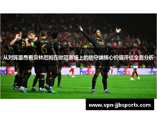 从对阵里昂看贝林厄姆在欧冠赛场上的防守端核心价值评估全面分析