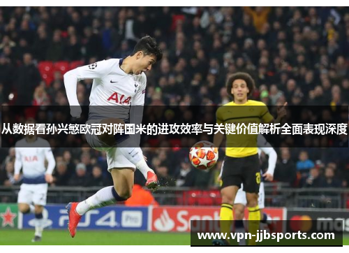 从数据看孙兴慜欧冠对阵国米的进攻效率与关键价值解析全面表现深度 从数据看孙兴慜欧冠对阵国米的进攻效率与关键价值解析全面表现深度