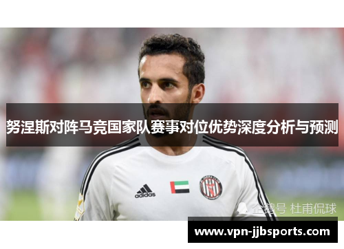 努涅斯对阵马竞国家队赛事对位优势深度分析与预测