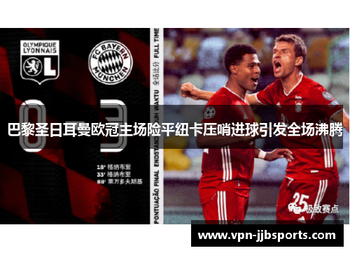 巴黎圣日耳曼欧冠主场险平纽卡压哨进球引发全场沸腾