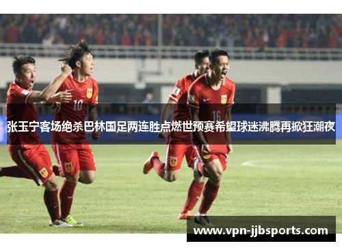 张玉宁客场绝杀巴林国足两连胜点燃世预赛希望球迷沸腾再掀狂潮夜