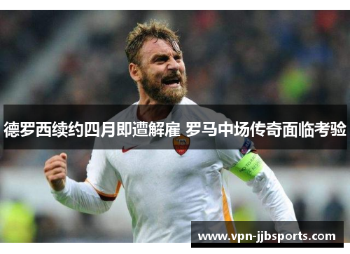 德罗西续约四月即遭解雇 罗马中场传奇面临考验 德罗西续约四月即遭解雇 罗马中场传奇面临考验