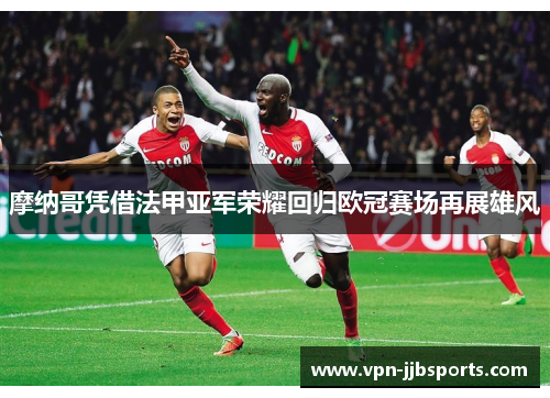 摩纳哥凭借法甲亚军荣耀回归欧冠赛场再展雄风 摩纳哥凭借法甲亚军荣耀回归欧冠赛场再展雄风
