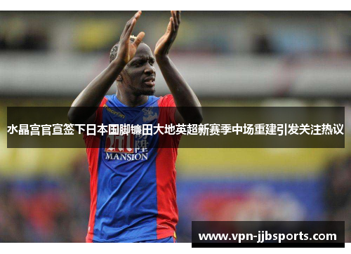 水晶宫官宣签下日本国脚镰田大地英超新赛季中场重建引发关注热议 水晶宫官宣签下日本国脚镰田大地英超新赛季中场重建引发关注热议