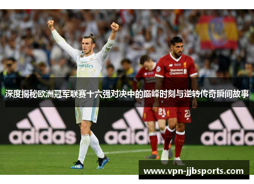 深度揭秘欧洲冠军联赛十六强对决中的巅峰时刻与逆转传奇瞬间故事 深度揭秘欧洲冠军联赛十六强对决中的巅峰时刻与逆转传奇瞬间故事