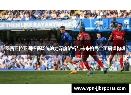 穆西亚拉亚洲杯赛场统治力深度解析与未来格局全面展望构想 穆西亚拉亚洲杯赛场统治力深度解析与未来格局全面展望构想