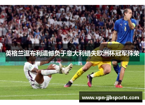 英格兰温布利遗憾负于意大利错失欧洲杯冠军殊荣 英格兰温布利遗憾负于意大利错失欧洲杯冠军殊荣