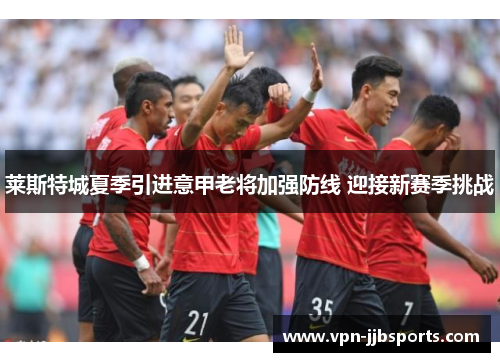 莱斯特城夏季引进意甲老将加强防线 迎接新赛季挑战