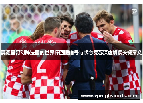 莫德里奇对阵法国的世界杯回暖信号与状态复苏深度解读关键意义 莫德里奇对阵法国的世界杯回暖信号与状态复苏深度解读关键意义