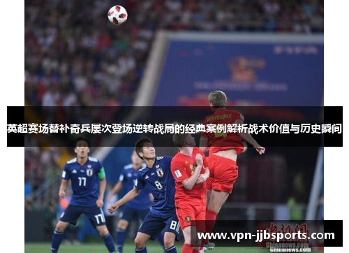 英超赛场替补奇兵屡次登场逆转战局的经典案例解析战术价值与历史瞬间 英超赛场替补奇兵屡次登场逆转战局的经典案例解析战术价值与历史瞬间