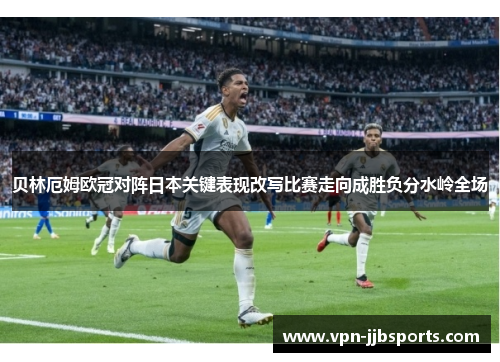 贝林厄姆欧冠对阵日本关键表现改写比赛走向成胜负分水岭全场