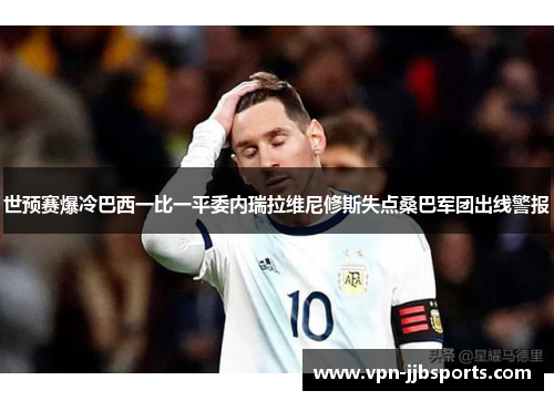 世预赛爆冷巴西一比一平委内瑞拉维尼修斯失点桑巴军团出线警报