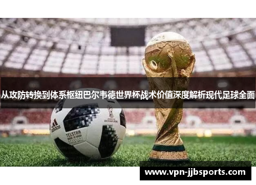 从攻防转换到体系枢纽巴尔韦德世界杯战术价值深度解析现代足球全面
