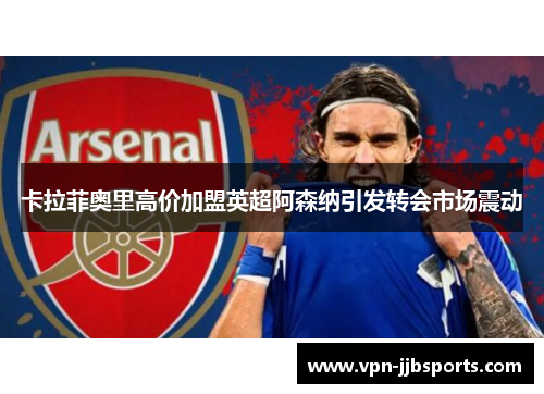 卡拉菲奥里高价加盟英超阿森纳引发转会市场震动