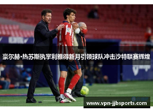 豪尔赫·热苏斯执掌利雅得新月引领球队冲击沙特联赛辉煌 豪尔赫·热苏斯执掌利雅得新月引领球队冲击沙特联赛辉煌