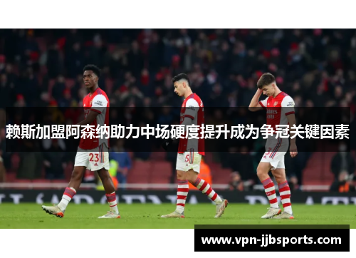 赖斯加盟阿森纳助力中场硬度提升成为争冠关键因素 赖斯加盟阿森纳助力中场硬度提升成为争冠关键因素
