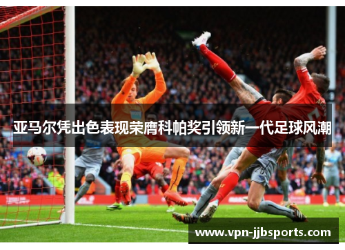 亚马尔凭出色表现荣膺科帕奖引领新一代足球风潮 亚马尔凭出色表现荣膺科帕奖引领新一代足球风潮