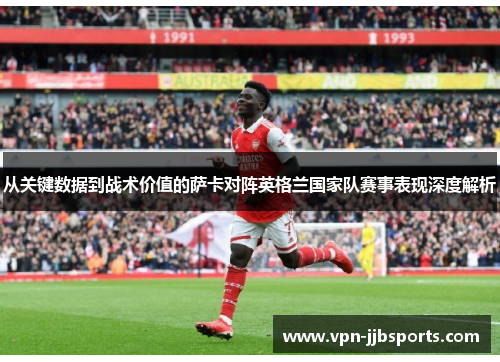 从关键数据到战术价值的萨卡对阵英格兰国家队赛事表现深度解析 从关键数据到战术价值的萨卡对阵英格兰国家队赛事表现深度解析