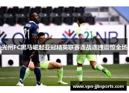 光州FC黑马崛起亚冠精英联赛连战连捷震惊全场 光州FC黑马崛起亚冠精英联赛连战连捷震惊全场