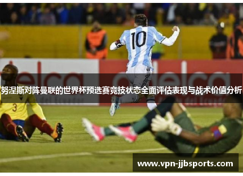 努涅斯对阵曼联的世界杯预选赛竞技状态全面评估表现与战术价值分析 努涅斯对阵曼联的世界杯预选赛竞技状态全面评估表现与战术价值分析