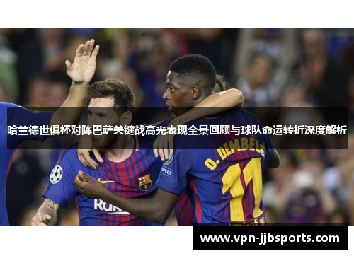 哈兰德世俱杯对阵巴萨关键战高光表现全景回顾与球队命运转折深度解析