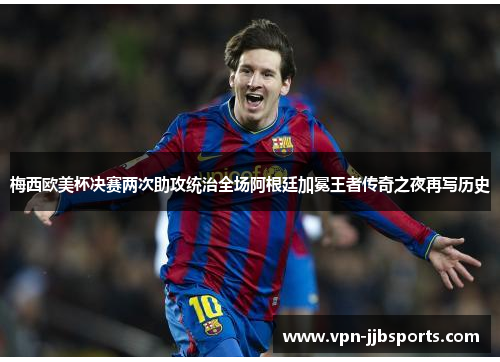 梅西欧美杯决赛两次助攻统治全场阿根廷加冕王者传奇之夜再写历史 梅西欧美杯决赛两次助攻统治全场阿根廷加冕王者传奇之夜再写历史