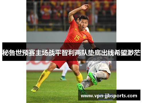秘鲁世预赛主场战平智利两队垫底出线希望渺茫 秘鲁世预赛主场战平智利两队垫底出线希望渺茫