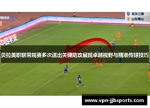 贝拉美职联常规赛多次送出关键助攻展现卓越视野与精准传球技巧
