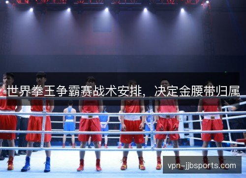 世界拳王争霸赛战术安排，决定金腰带归属