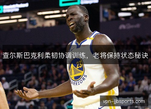 查尔斯巴克利柔韧协调训练，老将保持状态秘诀