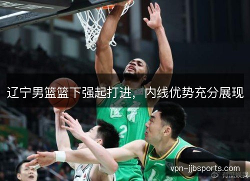 辽宁男篮篮下强起打进，内线优势充分展现