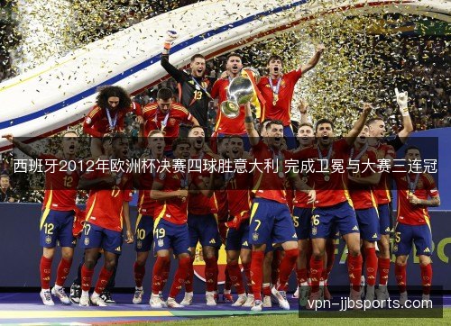 西班牙2012年欧洲杯决赛四球胜意大利 完成卫冕与大赛三连冠